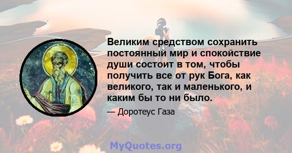 Великим средством сохранить постоянный мир и спокойствие души состоит в том, чтобы получить все от рук Бога, как великого, так и маленького, и каким бы то ни было.