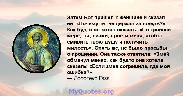 Затем Бог пришел к женщине и сказал ей: «Почему ты не держал заповедь?» Как будто он хотел сказать: «По крайней мере, ты, скажи, прости меня, чтобы смирить твою душу и получить милость». Опять же, не было просьбы о