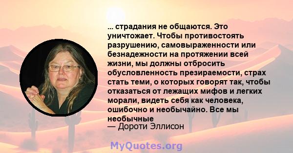 ... страдания не общаются. Это уничтожает. Чтобы противостоять разрушению, самовыраженности или безнадежности на протяжении всей жизни, мы должны отбросить обусловленность презираемости, страх стать теми, о которых