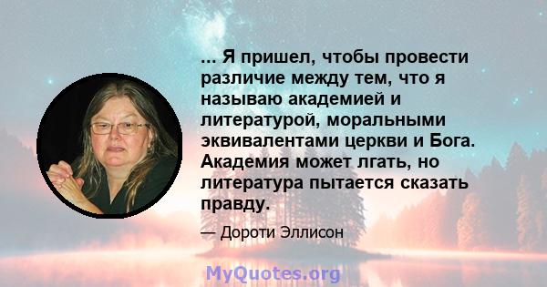 ... Я пришел, чтобы провести различие между тем, что я называю академией и литературой, моральными эквивалентами церкви и Бога. Академия может лгать, но литература пытается сказать правду.