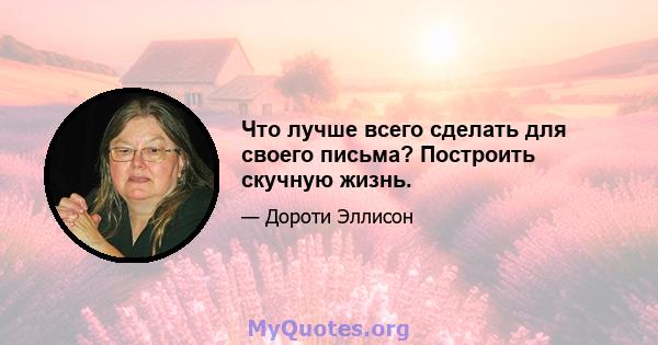 Что лучше всего сделать для своего письма? Построить скучную жизнь.