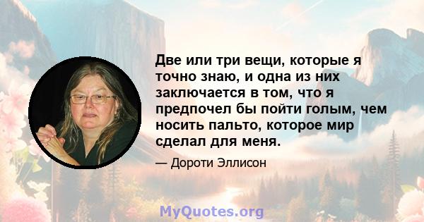 Две или три вещи, которые я точно знаю, и одна из них заключается в том, что я предпочел бы пойти голым, чем носить пальто, которое мир сделал для меня.