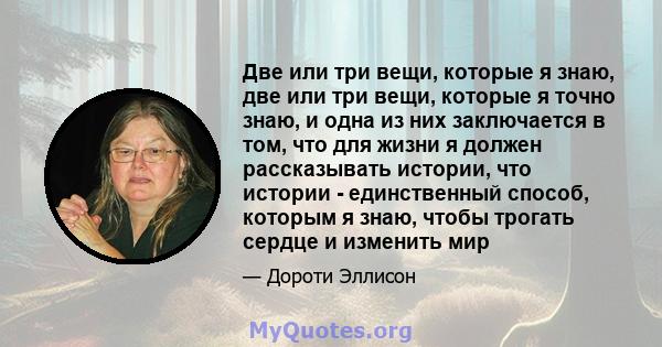 Две или три вещи, которые я знаю, две или три вещи, которые я точно знаю, и одна из них заключается в том, что для жизни я должен рассказывать истории, что истории - единственный способ, которым я знаю, чтобы трогать