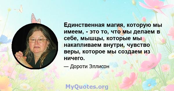 Единственная магия, которую мы имеем, - это то, что мы делаем в себе, мышцы, которые мы накапливаем внутри, чувство веры, которое мы создаем из ничего.