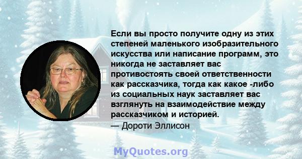 Если вы просто получите одну из этих степеней маленького изобразительного искусства или написание программ, это никогда не заставляет вас противостоять своей ответственности как рассказчика, тогда как какое -либо из