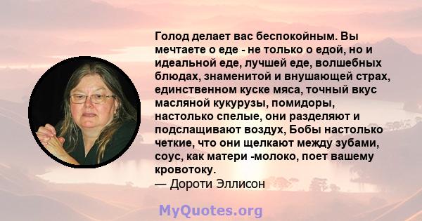 Голод делает вас беспокойным. Вы мечтаете о еде - не только о едой, но и идеальной еде, лучшей еде, волшебных блюдах, знаменитой и внушающей страх, единственном куске мяса, точный вкус масляной кукурузы, помидоры,