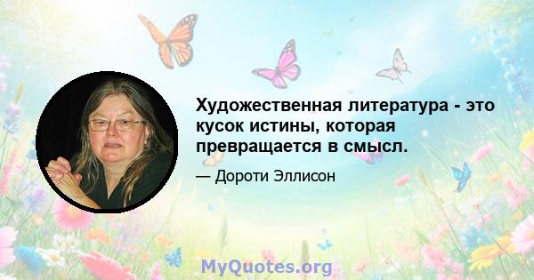 Художественная литература - это кусок истины, которая превращается в смысл.