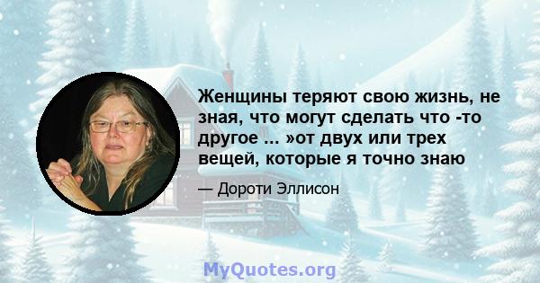 Женщины теряют свою жизнь, не зная, что могут сделать что -то другое ... »от двух или трех вещей, которые я точно знаю