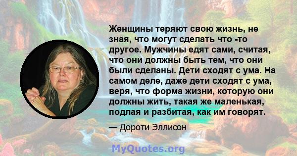 Женщины теряют свою жизнь, не зная, что могут сделать что -то другое. Мужчины едят сами, считая, что они должны быть тем, что они были сделаны. Дети сходят с ума. На самом деле, даже дети сходят с ума, веря, что форма