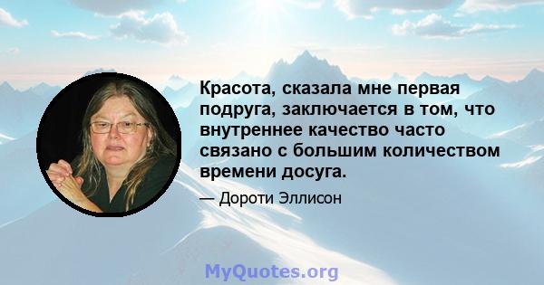 Красота, сказала мне первая подруга, заключается в том, что внутреннее качество часто связано с большим количеством времени досуга.