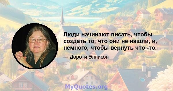 Люди начинают писать, чтобы создать то, что они не нашли, и, немного, чтобы вернуть что -то.