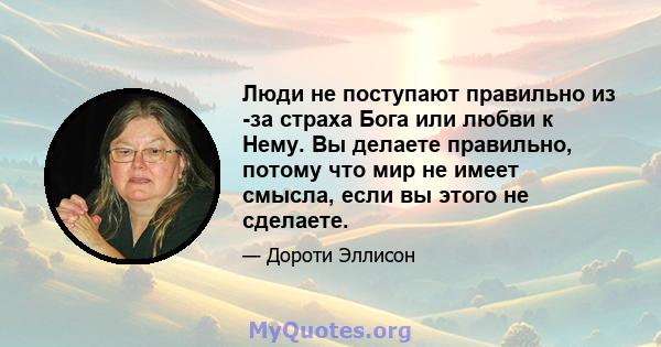 Люди не поступают правильно из -за страха Бога или любви к Нему. Вы делаете правильно, потому что мир не имеет смысла, если вы этого не сделаете.