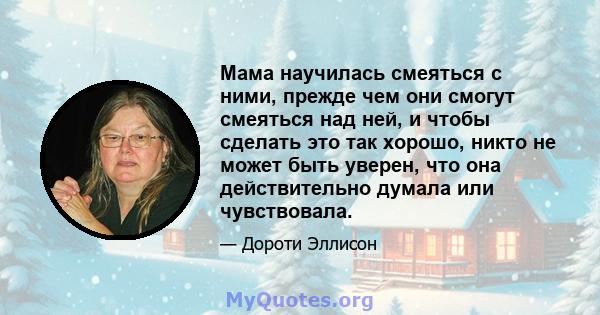 Мама научилась смеяться с ними, прежде чем они смогут смеяться над ней, и чтобы сделать это так хорошо, никто не может быть уверен, что она действительно думала или чувствовала.