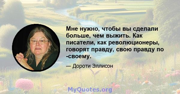 Мне нужно, чтобы вы сделали больше, чем выжить. Как писатели, как революционеры, говорят правду, свою правду по -своему. Не покупайте их систему цензуры, представляя, что если вы бросите этого персонажа или скрываете