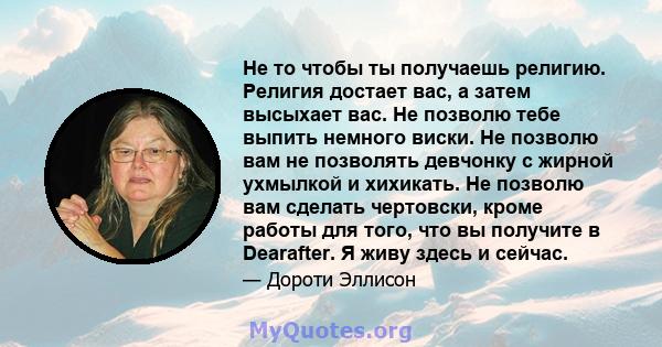 Не то чтобы ты получаешь религию. Религия достает вас, а затем высыхает вас. Не позволю тебе выпить немного виски. Не позволю вам не позволять девчонку с жирной ухмылкой и хихикать. Не позволю вам сделать чертовски,