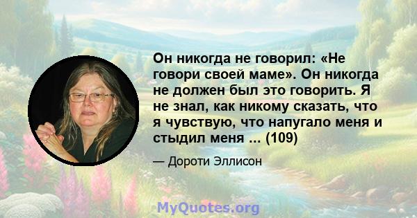 Он никогда не говорил: «Не говори своей маме». Он никогда не должен был это говорить. Я не знал, как никому сказать, что я чувствую, что напугало меня и стыдил меня ... (109)