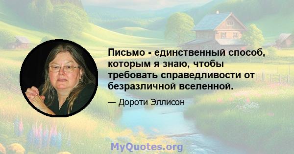 Письмо - единственный способ, которым я знаю, чтобы требовать справедливости от безразличной вселенной.