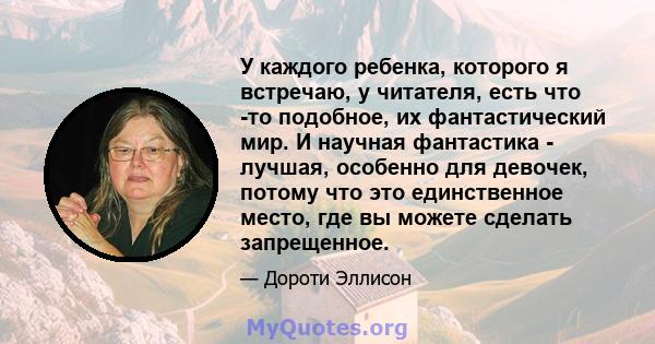 У каждого ребенка, которого я встречаю, у читателя, есть что -то подобное, их фантастический мир. И научная фантастика - лучшая, особенно для девочек, потому что это единственное место, где вы можете сделать запрещенное.