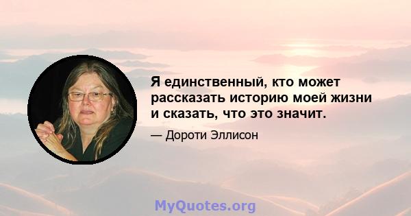 Я единственный, кто может рассказать историю моей жизни и сказать, что это значит.