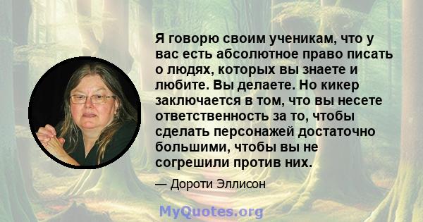 Я говорю своим ученикам, что у вас есть абсолютное право писать о людях, которых вы знаете и любите. Вы делаете. Но кикер заключается в том, что вы несете ответственность за то, чтобы сделать персонажей достаточно