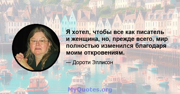 Я хотел, чтобы все как писатель и женщина, но, прежде всего, мир полностью изменился благодаря моим откровениям.