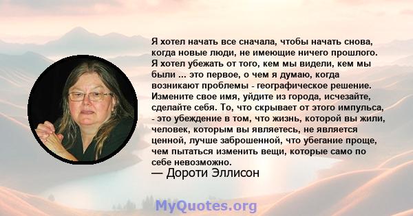 Я хотел начать все сначала, чтобы начать снова, когда новые люди, не имеющие ничего прошлого. Я хотел убежать от того, кем мы видели, кем мы были ... это первое, о чем я думаю, когда возникают проблемы - географическое