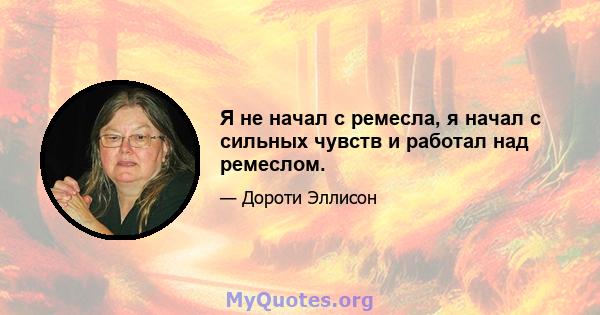 Я не начал с ремесла, я начал с сильных чувств и работал над ремеслом.