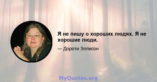 Я не пишу о хороших людях. Я не хорошие люди.