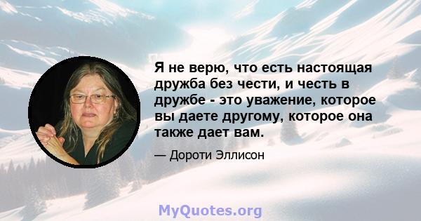 Я не верю, что есть настоящая дружба без чести, и честь в дружбе - это уважение, которое вы даете другому, которое она также дает вам.