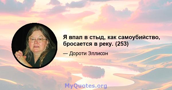 Я впал в стыд, как самоубийство, бросается в реку. (253)