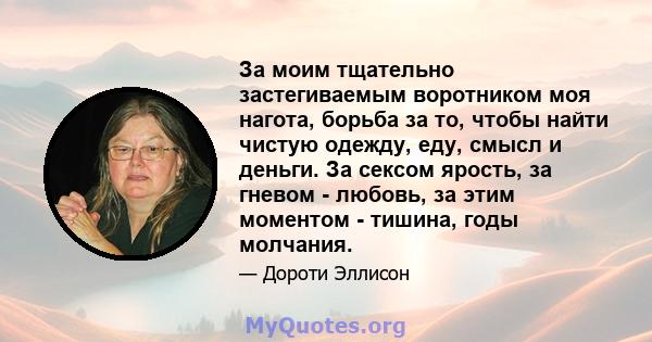 За моим тщательно застегиваемым воротником моя нагота, борьба за то, чтобы найти чистую одежду, еду, смысл и деньги. За сексом ярость, за гневом - любовь, за этим моментом - тишина, годы молчания.