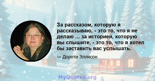 За рассказом, которую я рассказываю, - это то, что я не делаю ... за историей, которую вы слышите, - это то, что я хотел бы заставить вас услышать.