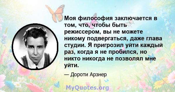 Моя философия заключается в том, что, чтобы быть режиссером, вы не можете никому подвергаться, даже глава студии. Я пригрозил уйти каждый раз, когда я не пробился, но никто никогда не позволял мне уйти.