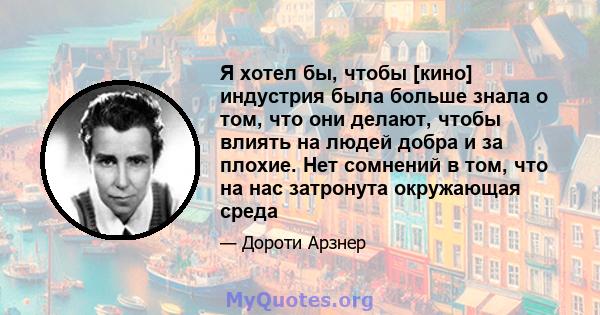 Я хотел бы, чтобы [кино] индустрия была больше знала о том, что они делают, чтобы влиять на людей добра и за плохие. Нет сомнений в том, что на нас затронута окружающая среда