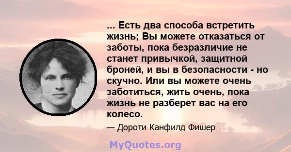 ... Есть два способа встретить жизнь; Вы можете отказаться от заботы, пока безразличие не станет привычкой, защитной броней, и вы в безопасности - но скучно. Или вы можете очень заботиться, жить очень, пока жизнь не