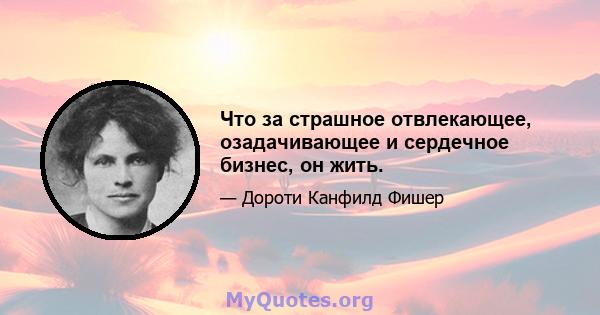 Что за страшное отвлекающее, озадачивающее и сердечное бизнес, он жить.