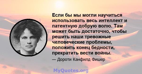 Если бы мы могли научиться использовать весь интеллект и патентную добрую волю. Там может быть достаточно, чтобы решить наши тревожные человеческие проблемы, положить конец бедности, прекратить вести войны.