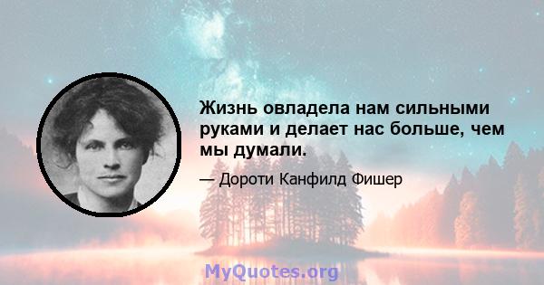 Жизнь овладела нам сильными руками и делает нас больше, чем мы думали.