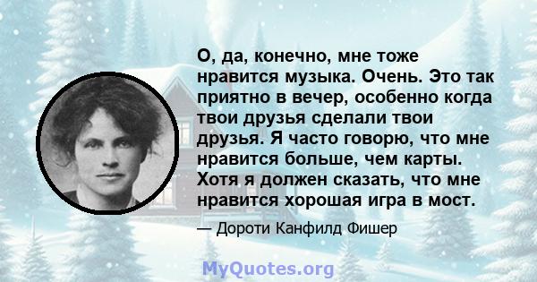 О, да, конечно, мне тоже нравится музыка. Очень. Это так приятно в вечер, особенно когда твои друзья сделали твои друзья. Я часто говорю, что мне нравится больше, чем карты. Хотя я должен сказать, что мне нравится