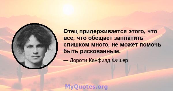 Отец придерживается этого, что все, что обещает заплатить слишком много, не может помочь быть рискованным.