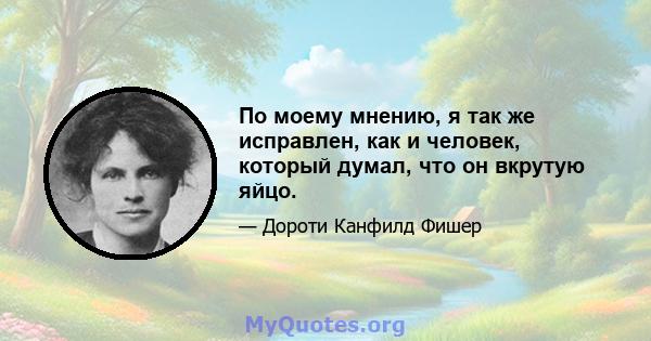 По моему мнению, я так же исправлен, как и человек, который думал, что он вкрутую яйцо.