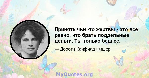 Принять чьи -то жертвы - это все равно, что брать поддельные деньги. Ты только беднее.