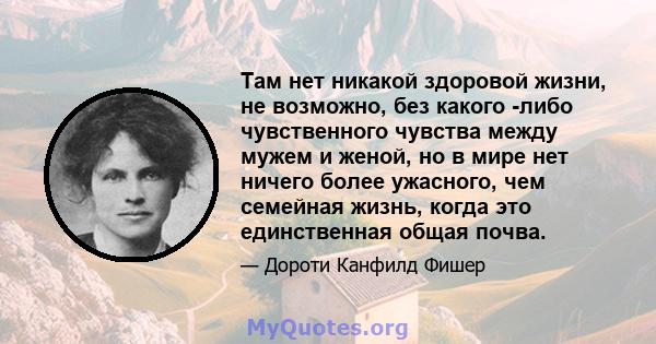 Там нет никакой здоровой жизни, не возможно, без какого -либо чувственного чувства между мужем и женой, но в мире нет ничего более ужасного, чем семейная жизнь, когда это единственная общая почва.