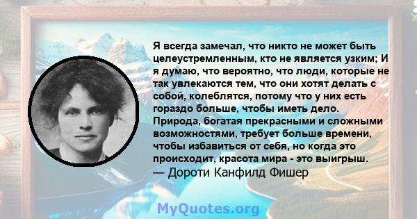 Я всегда замечал, что никто не может быть целеустремленным, кто не является узким; И я думаю, что вероятно, что люди, которые не так увлекаются тем, что они хотят делать с собой, колеблятся, потому что у них есть