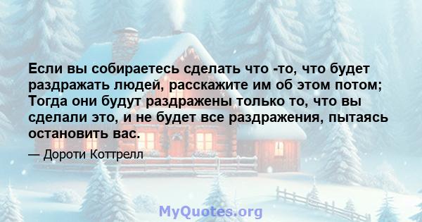 Если вы собираетесь сделать что -то, что будет раздражать людей, расскажите им об этом потом; Тогда они будут раздражены только то, что вы сделали это, и не будет все раздражения, пытаясь остановить вас.