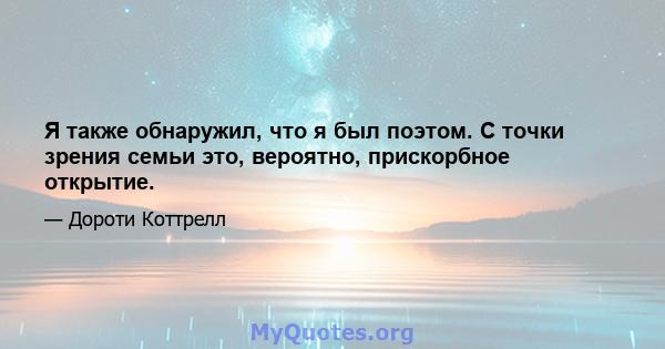 Я также обнаружил, что я был поэтом. С точки зрения семьи это, вероятно, прискорбное открытие.