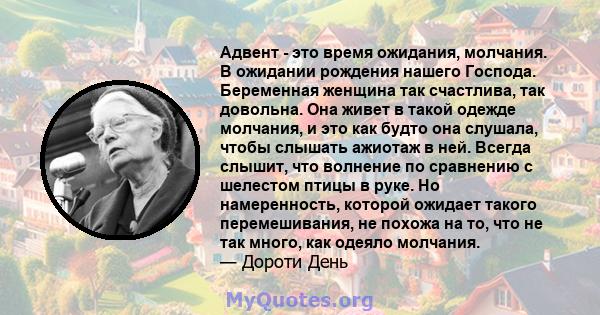 Адвент - это время ожидания, молчания. В ожидании рождения нашего Господа. Беременная женщина так счастлива, так довольна. Она живет в такой одежде молчания, и это как будто она слушала, чтобы слышать ажиотаж в ней.