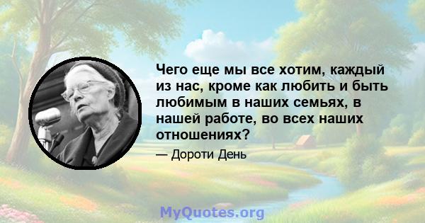 Чего еще мы все хотим, каждый из нас, кроме как любить и быть любимым в наших семьях, в нашей работе, во всех наших отношениях?