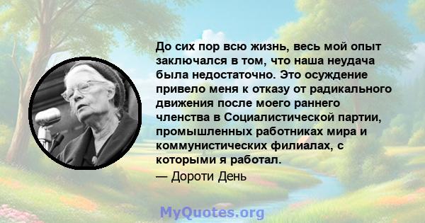 До сих пор всю жизнь, весь мой опыт заключался в том, что наша неудача была недостаточно. Это осуждение привело меня к отказу от радикального движения после моего раннего членства в Социалистической партии, промышленных 