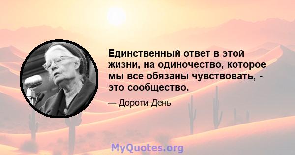 Единственный ответ в этой жизни, на одиночество, которое мы все обязаны чувствовать, - это сообщество.